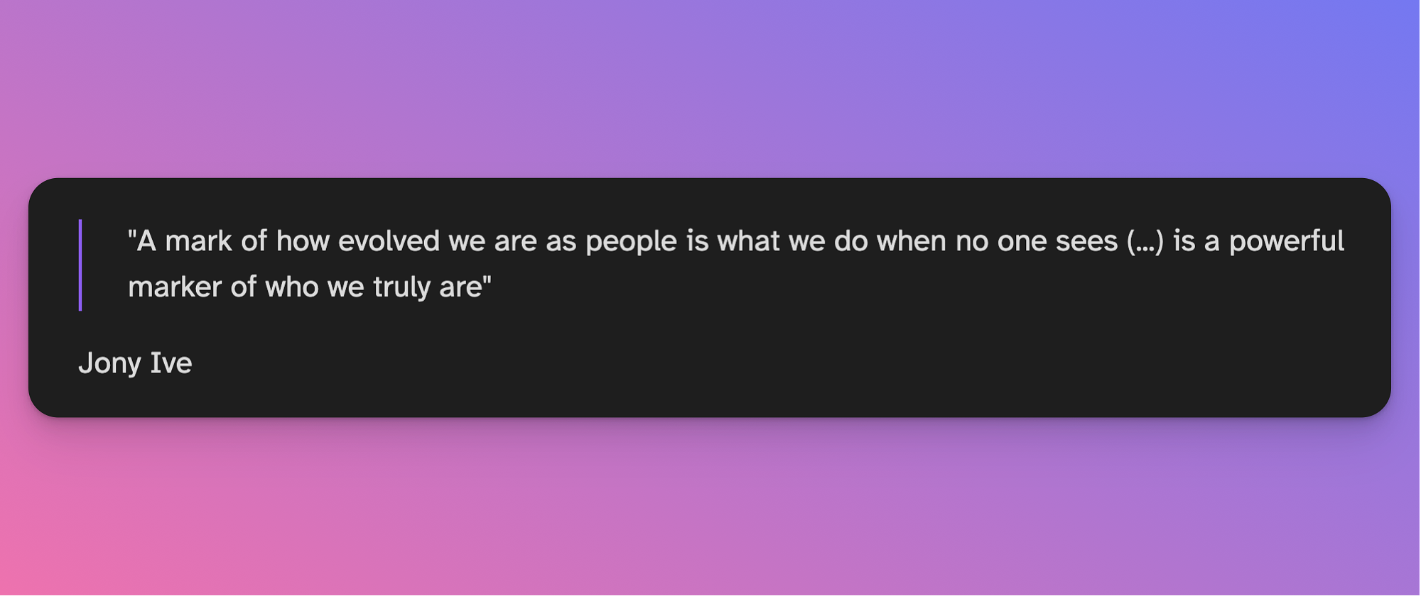 Quote from Jony Ive: "A mark of how evolved we are as people is what we do when no one sees (...) is a powerful marker of who we truly are"