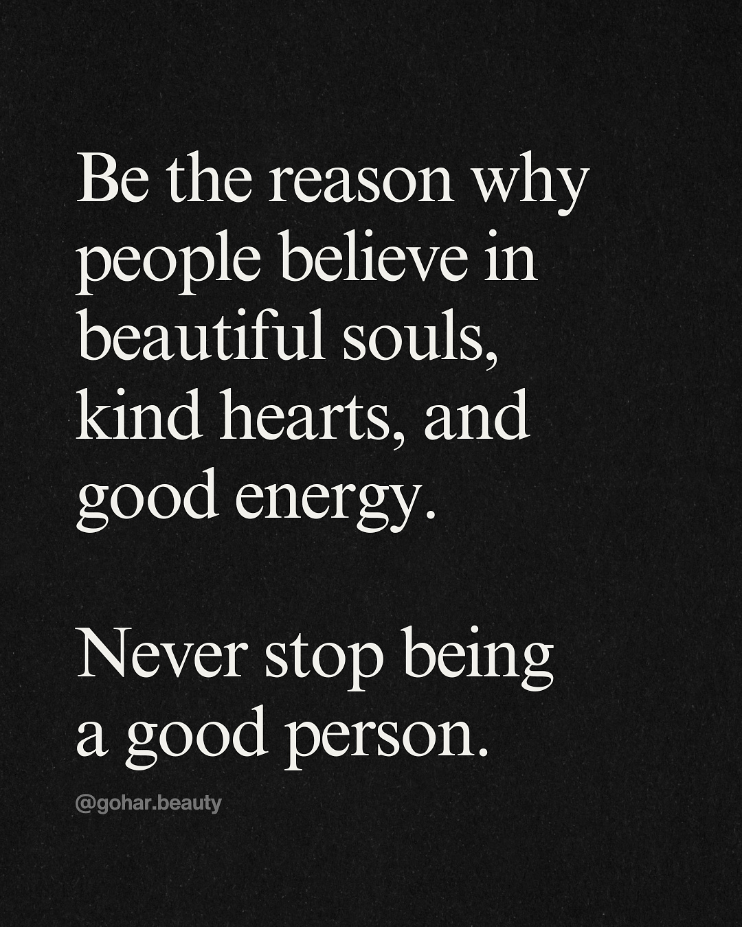 Be the person why people believe in beautiful souls, kind hearts and goog energy. Never stop being a good person.