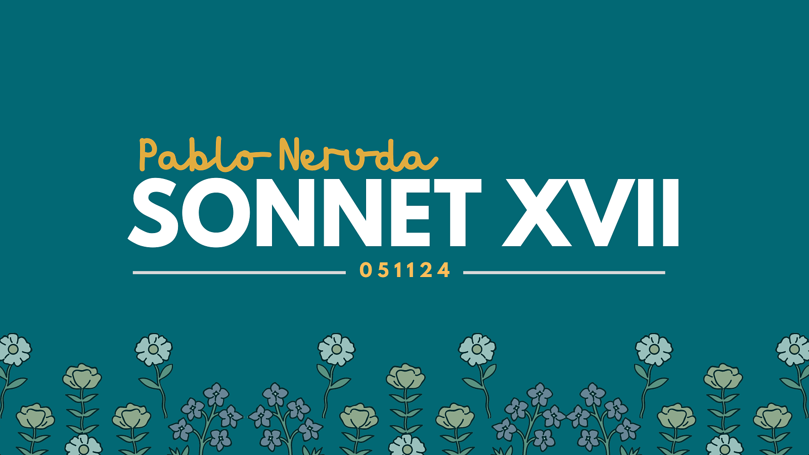 A teal graphic with the text Pablo Neruda Sonnet XVII with the date 051124. Flowers at the bottom